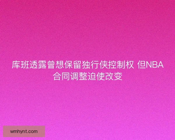 库班透露曾想保留独行侠控制权 但NBA合同调整迫使改变