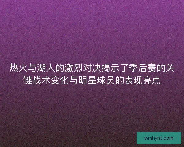 热火与湖人的激烈对决揭示了季后赛的关键战术变化与明星球员的表现亮点