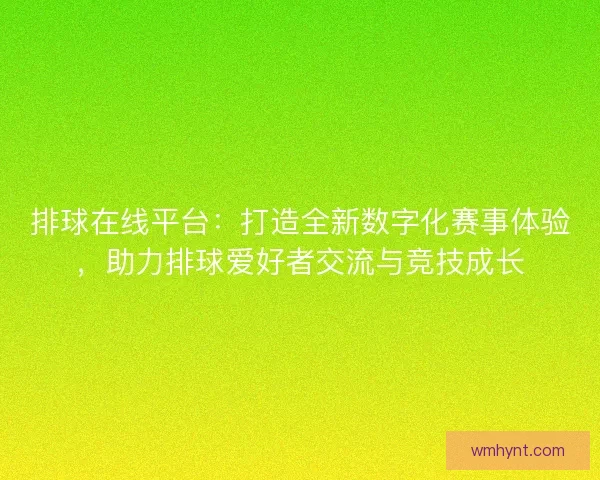 排球在线平台：打造全新数字化赛事体验，助力排球爱好者交流与竞技成长