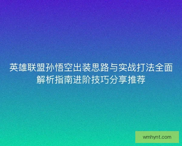 英雄联盟孙悟空出装思路与实战打法全面解析指南进阶技巧分享推荐