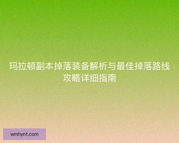玛拉顿副本掉落装备解析与最佳掉落路线攻略详细指南