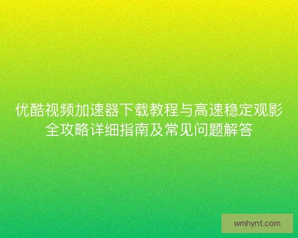 优酷视频加速器下载教程与高速稳定观影全攻略详细指南及常见问题解答