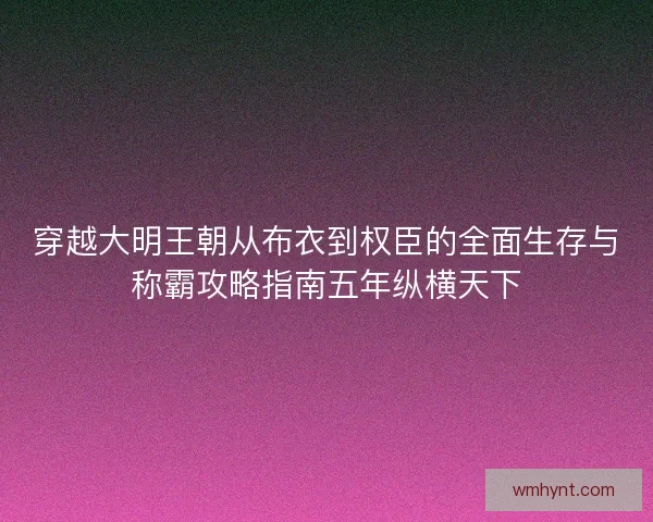 穿越大明王朝从布衣到权臣的全面生存与称霸攻略指南五年纵横天下