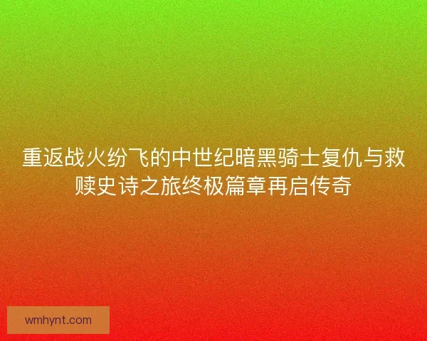 重返战火纷飞的中世纪暗黑骑士复仇与救赎史诗之旅终极篇章再启传奇