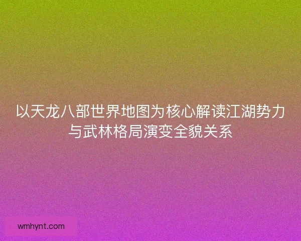 以天龙八部世界地图为核心解读江湖势力与武林格局演变全貌关系