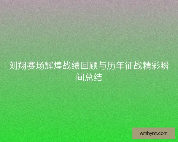 刘翔赛场辉煌战绩回顾与历年征战精彩瞬间总结