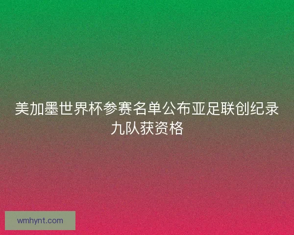 美加墨世界杯参赛名单公布亚足联创纪录九队获资格