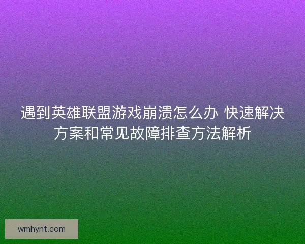 遇到英雄联盟游戏崩溃怎么办 快速解决方案和常见故障排查方法解析