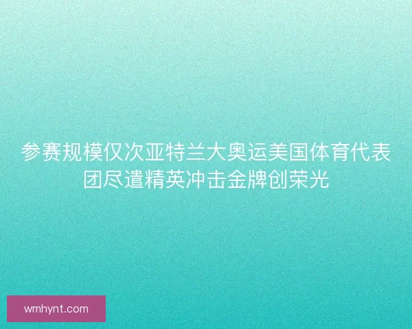 参赛规模仅次亚特兰大奥运美国体育代表团尽遣精英冲击金牌创荣光
