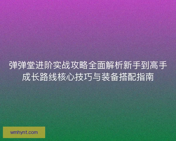 弹弹堂进阶实战攻略全面解析新手到高手成长路线核心技巧与装备搭配指南