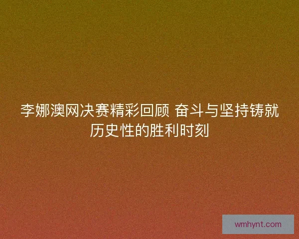 李娜澳网决赛精彩回顾 奋斗与坚持铸就历史性的胜利时刻 李娜澳网决赛精彩回顾 奋斗与坚持铸就历史性的胜利时刻