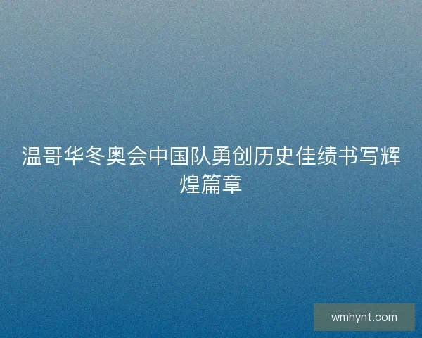 温哥华冬奥会中国队勇创历史佳绩书写辉煌篇章 温哥华冬奥会中国队勇创历史佳绩书写辉煌篇章