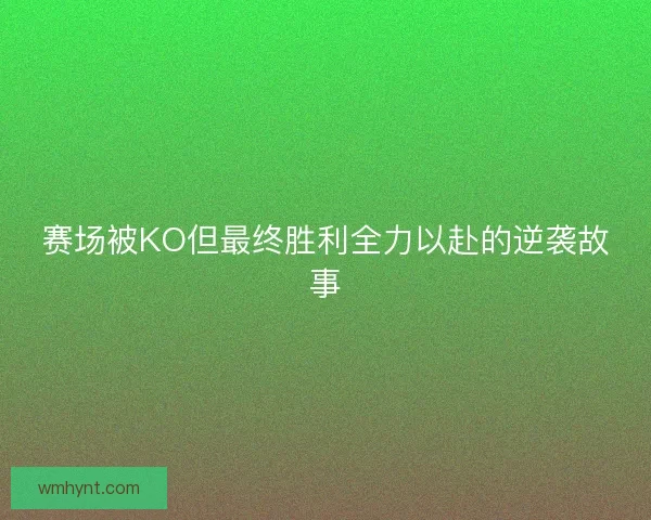 赛场被KO但最终胜利全力以赴的逆袭故事