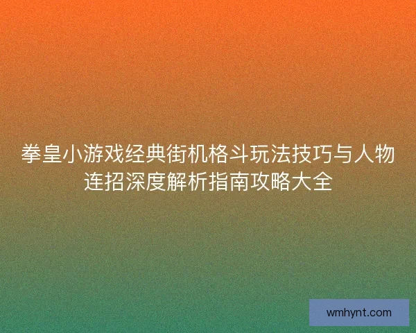 拳皇小游戏经典街机格斗玩法技巧与人物连招深度解析指南攻略大全
