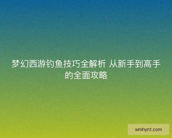 梦幻西游钓鱼技巧全解析 从新手到高手的全面攻略