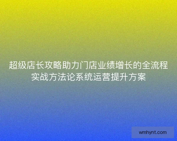 超级店长攻略助力门店业绩增长的全流程实战方法论系统运营提升方案