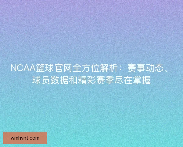 NCAA篮球官网全方位解析：赛事动态、球员数据和精彩赛季尽在掌握