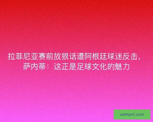 拉菲尼亚赛前放狠话遭阿根廷球迷反击，萨内蒂：这正是足球文化的魅力
