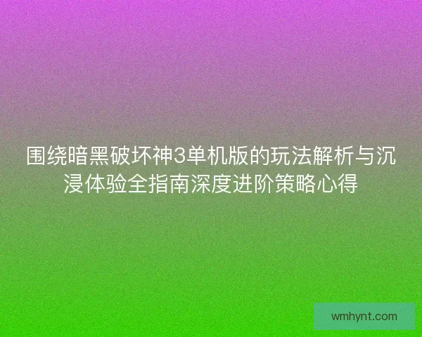 围绕暗黑破坏神3单机版的玩法解析与沉浸体验全指南深度进阶策略心得
