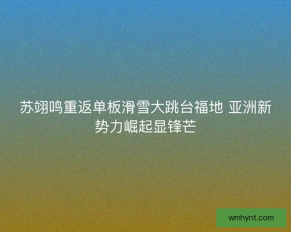 苏翊鸣重返单板滑雪大跳台福地 亚洲新势力崛起显锋芒