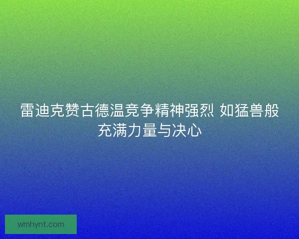 雷迪克赞古德温竞争精神强烈 如猛兽般充满力量与决心