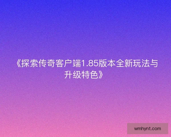 《探索传奇客户端1.85版本全新玩法与升级特色》