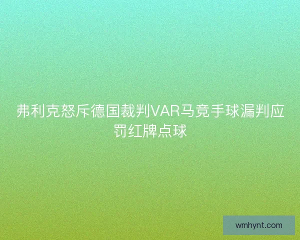 弗利克怒斥德国裁判VAR马竞手球漏判应罚红牌点球