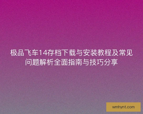 极品飞车14存档下载与安装教程及常见问题解析全面指南与技巧分享