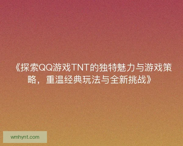 《探索QQ游戏TNT的独特魅力与游戏策略，重温经典玩法与全新挑战》