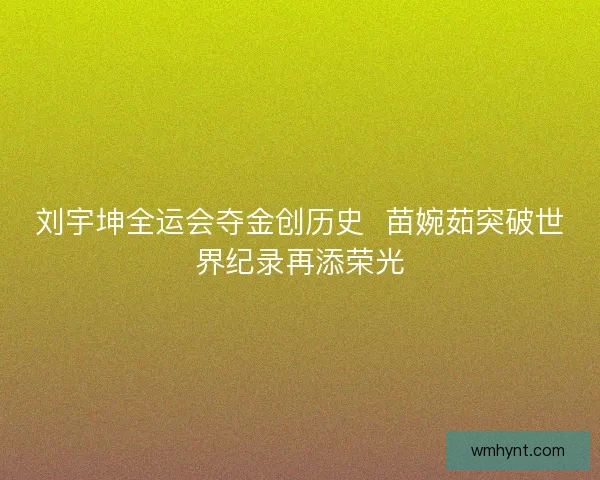 刘宇坤全运会夺金创历史  苗婉茹突破世界纪录再添荣光