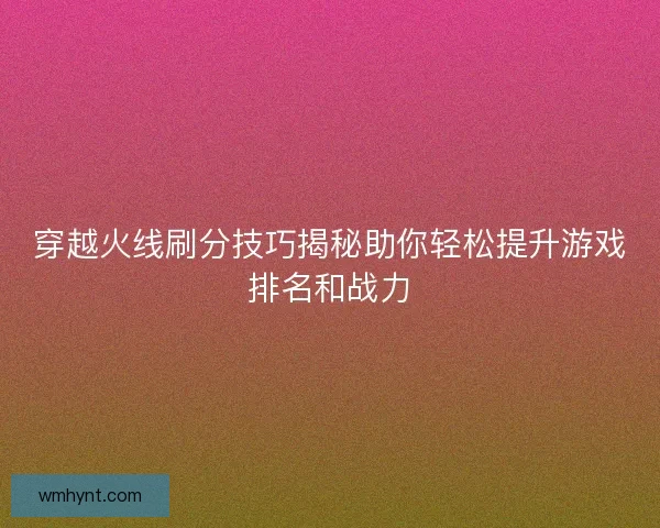 穿越火线刷分技巧揭秘助你轻松提升游戏排名和战力 穿越火线刷分技巧揭秘助你轻松提升游戏排名和战力