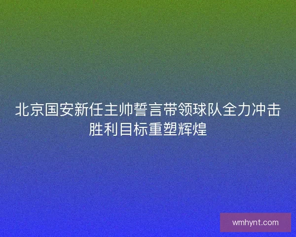 北京国安新任主帅誓言带领球队全力冲击胜利目标重塑辉煌 北京国安新任主帅誓言带领球队全力冲击胜利目标重塑辉煌