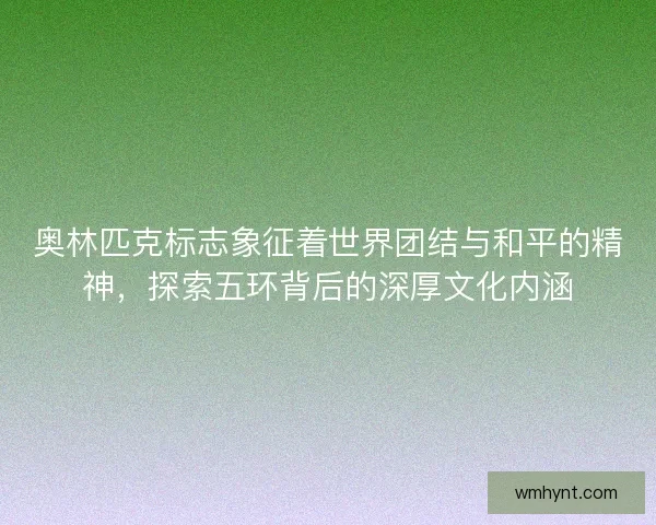 奥林匹克标志象征着世界团结与和平的精神,探索五环背后的深厚文化内涵 奥林匹克标志象征着世界团结与和平的精神,探索五环背后的深厚文化内涵